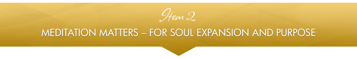 Item 2: Meditation Matters — for Soul Expansion and Purpose