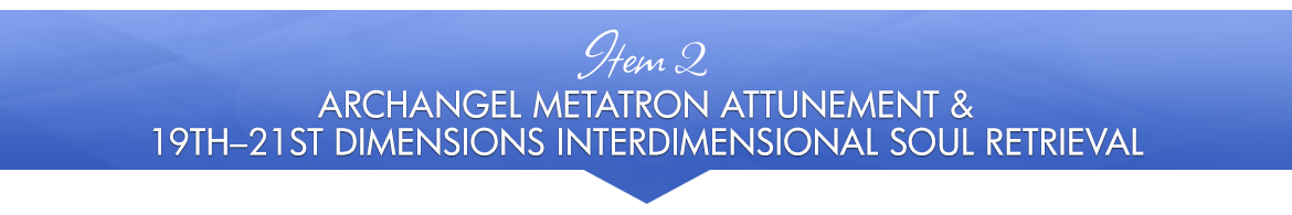 Item 2: Archangel Metatron Attunement & 19th—21st Dimensions Interdimensional Soul Retrieval