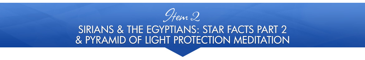 Item 2: Sirians & the Egyptians: Star Facts, Part 2 + Pyramid of Light Protection Meditation