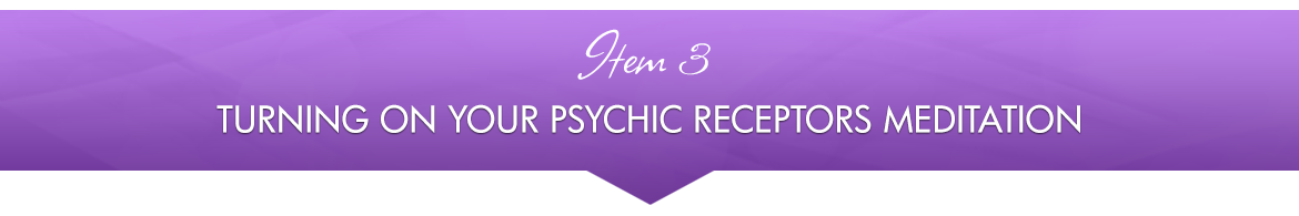 Item 3: Turning on Your Psychic Receptors Meditation