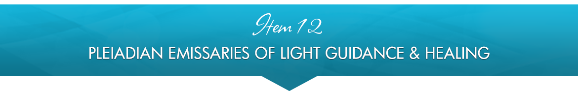 Item 12: Pleiadian Emissaries of Light Guidance & Healing