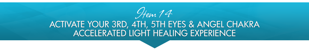 Item 14: Activate Your 3rd, 4th, 5th Eyes & Angel Chakra Accelerated Light Healing Experience