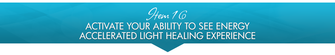 Item 16: Activate Your Ability to See Energy Accelerated Light Healing Experience