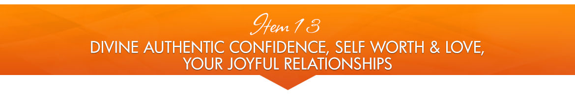 Item 13: Divine Authentic Confidence, Self Worth & Love; Your Joyful Relationships