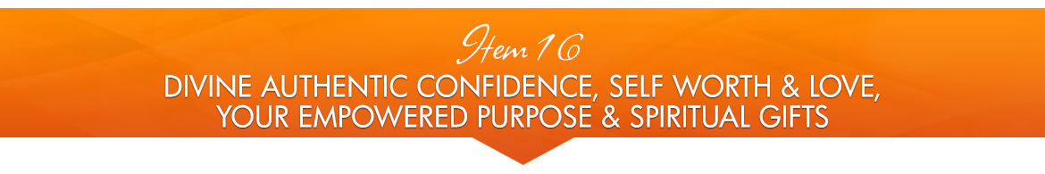 Item 16: Divine Authentic Confidence, Self-Worth & Love; Your Empowered Purpose and Spiritual Gifts