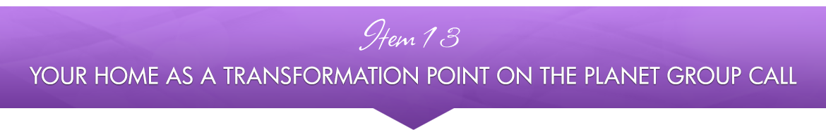 Item 13: Your Home as a Transformation Point on the Planet Group Call