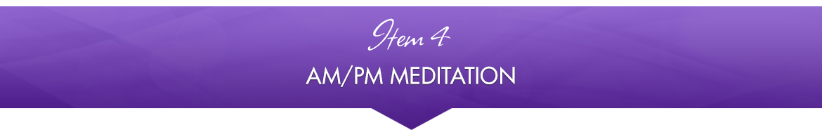 Item 4: AM/PM Meditation
