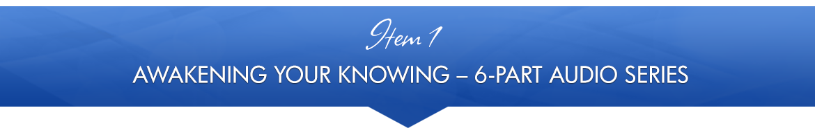 Item 1: Awakening Your Knowing — 6-Part Audio Series