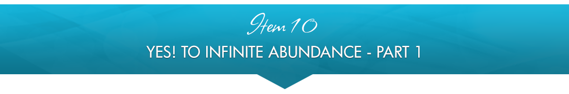 Item 10: Yes! To Infinite Abundance — Part 1
