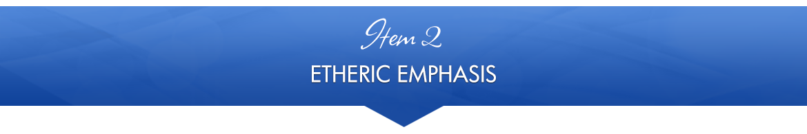 Item 2: Etheric Emphasis