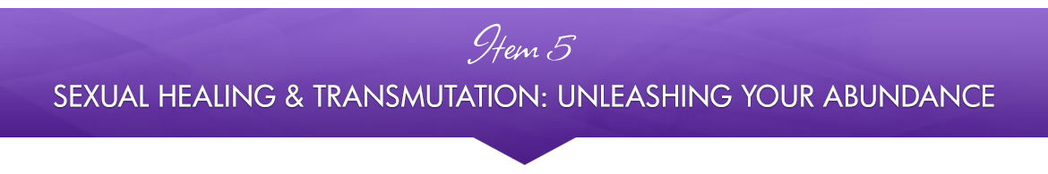 Item 5: Sexual Healing & Transmutation: Unleashing Your Abundance