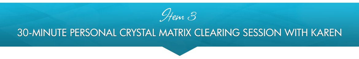 Item 3: 30-Minute Personal Crystal Matrix Clearing Session with Karen