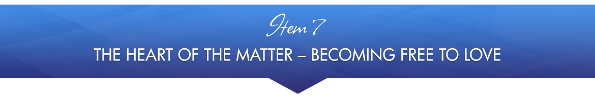 Item 7: The Heart of the Matter — Becoming Free to Love