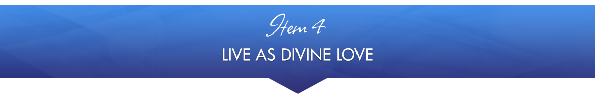 Item 4: Live as Divine Love