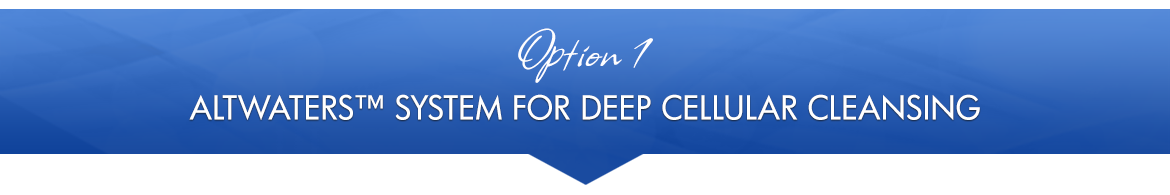 Option 1: AltWaters™ System for Deep Cellular Cleansing