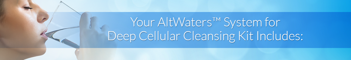 Your AltWaters™ System for Deep Cellular Cleansing Kit Includes: