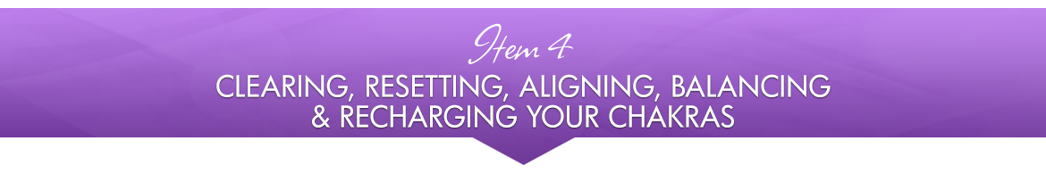 Item 4: Clearing, Resetting, Aligning, Balancing & Recharging Your Chakras