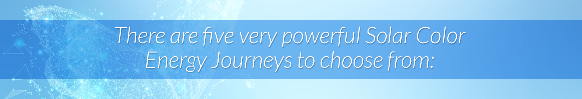 There Are Five Very Powerful Solar Color Energy Journeys to Choose From: