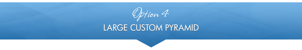 Option 4: Large Custom Pyramid