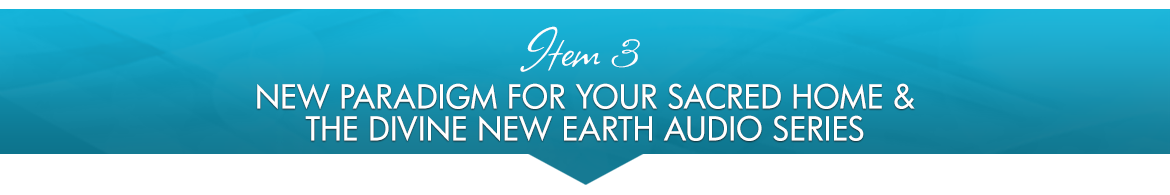 Item 3: New Paradigm for Your Sacred Home & The Divine New Earth Audio Series