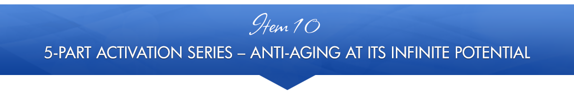 Item 10: 5-Part Activation Series — Anti-Aging at Its Infinite Potential