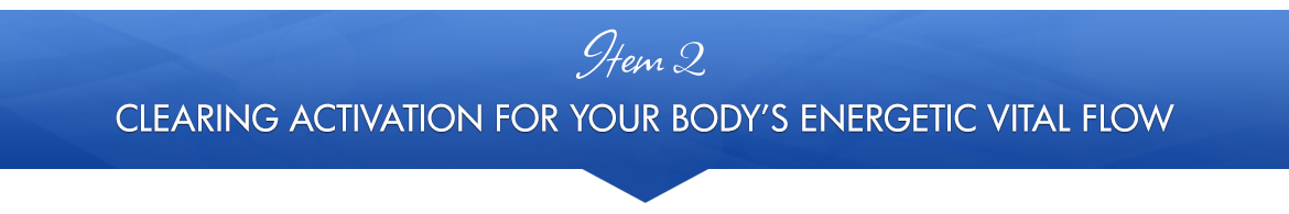 Item 2: Clearing Activation for Your Body's Energetic Vital Flow