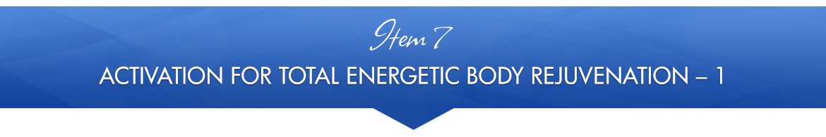 Item 7: Activation for Total Energetic Body Rejuvenation — 1
