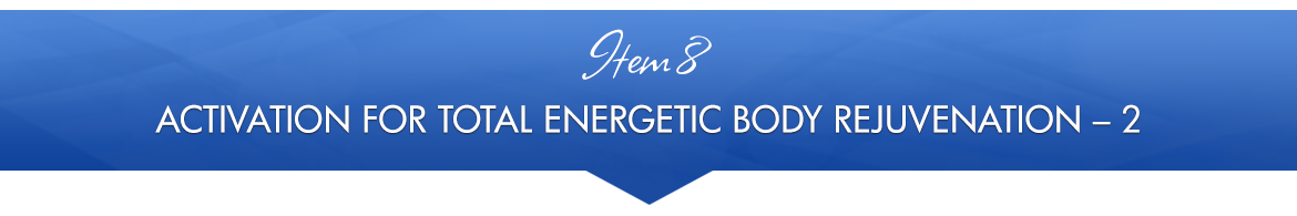Item 8: Activation for Total Energetic Body Rejuvenation — 2