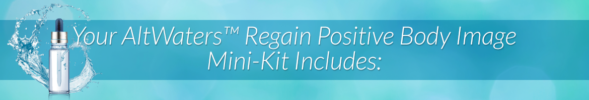 Your AltWaters™ Regain Positive Body Image Mini-Kit Includes: