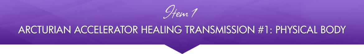 Item 1: Arcturian Accelerator Healing Transmission #1: Physical Body