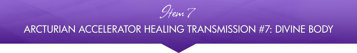 Item 7: Arcturian Accelerator Healing Transmission #7: Divine Body