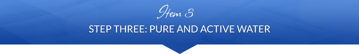 Item 3: Step Three — Pure and Active Water