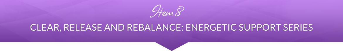 Item 8: Clear, Release and Rebalance: Energetic Support Series
