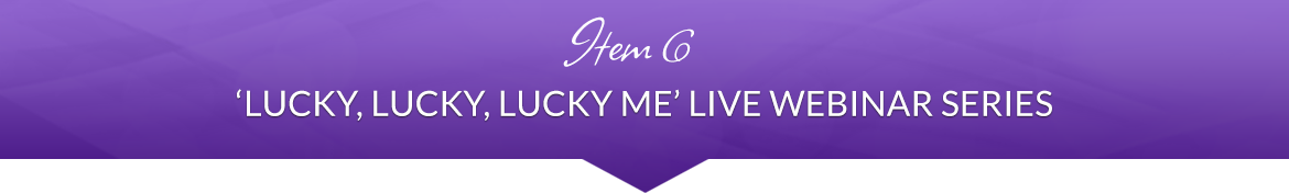 Item 6: 'Lucky, Lucky, Lucky ME' LIVE Webinar Series
