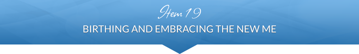 Item 19: Birthing and Embracing the New Me