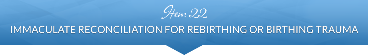 Item 22: Immaculate Reconciliation for Rebirthing or Birthing Trauma