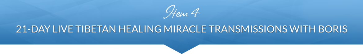 Item 4: 21-Day Live Tibetan Healing Miracle Transmissions with Boris