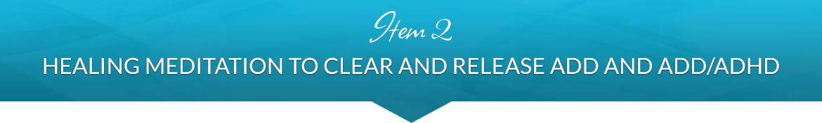 Item 2: Healing Meditation to Clear and Release ADD and ADD/ADHD Disorders