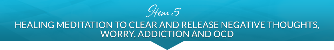 Item 5: Healing Meditation to Clear and Release Negative Thoughts, Worry, Addiction and OCD