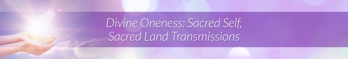 Divine Oneness: Sacred Self, Sacred Land Transmissions