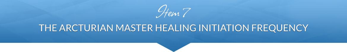 Item 7: The Arcturian Master Healing Initiation Frequency