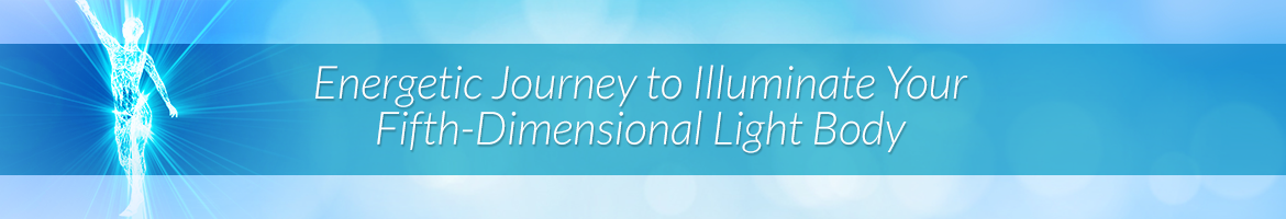 Energetic Journey to Illuminate Your Fifth-Dimensional Light Body