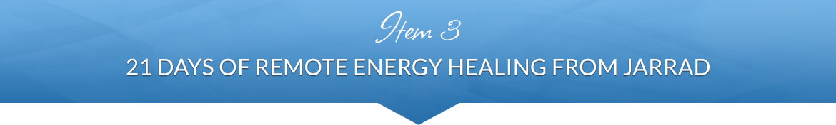 Item 3: 21 Days of Remote Energy Healing from Jarrad