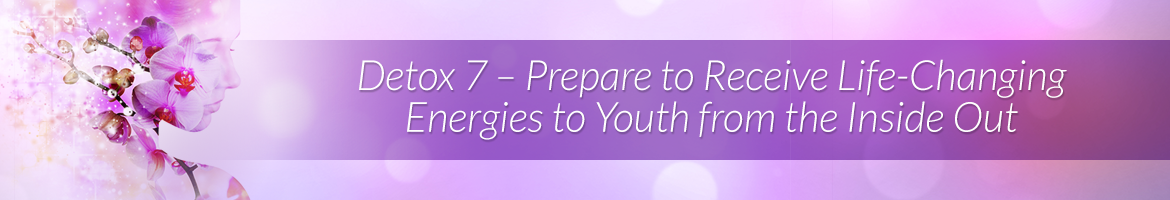 Detox 7 — Prepare to Receive Life-Changing Energies to Youth from the Inside Out