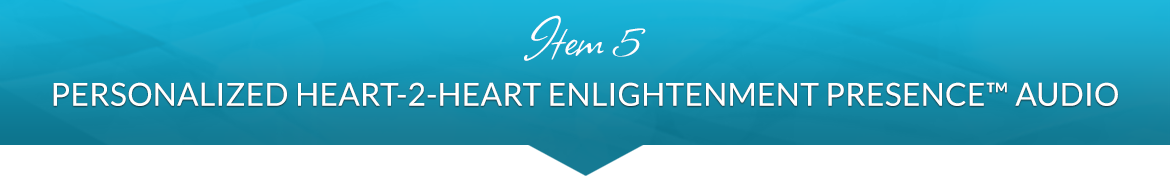 Item 5: Personalized Heart-2-Heart Enlightenment Presence™ Audio