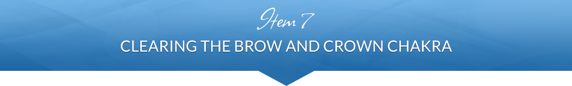 Item 7: Clearing the Brow and Crown Chakra