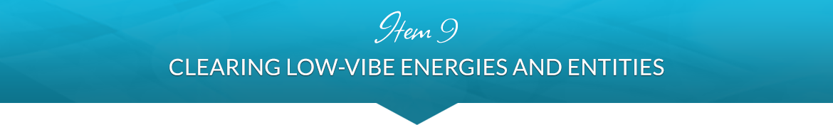 Item 9: Clearing Low-Vibe Energies and Entities