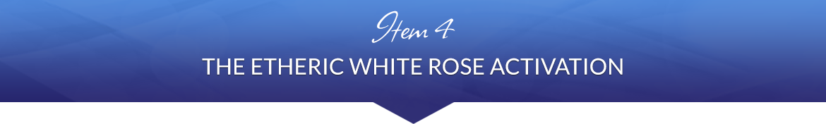 Item 4: The Etheric White Rose Activation