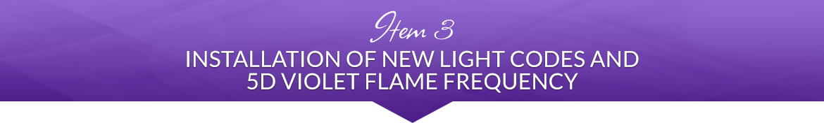 Item 3: Installation of New Light Codes and 5D Violet Flame Frequency