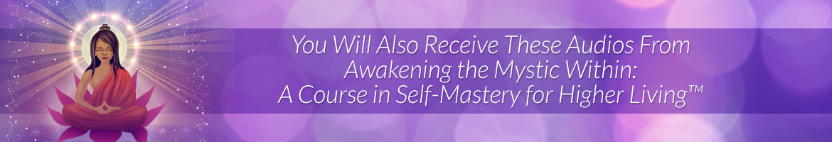 You Will Also Receive Two Additional Audios from Awakening the Mystic Within: A Course in Self-Mastery for Higher Living™